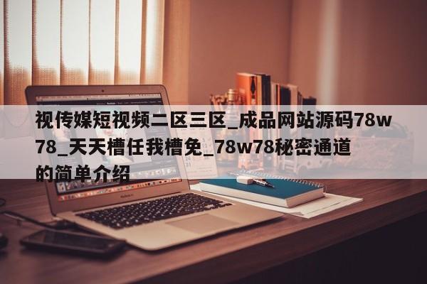 视传媒短视频二区三区_成品网站源码78w78_天天槽任我槽免_78w78秘密通道的简单介绍