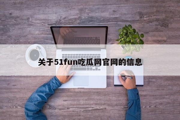 关于51fun吃瓜网官网的信息