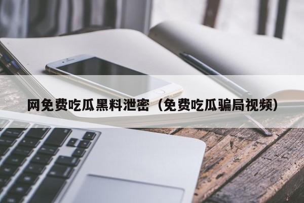 网免费吃瓜黑料泄密（免费吃瓜骗局视频）