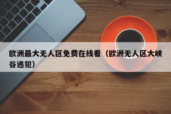 欧洲最大无人区免费在线看（欧洲无人区大峡谷逃犯）