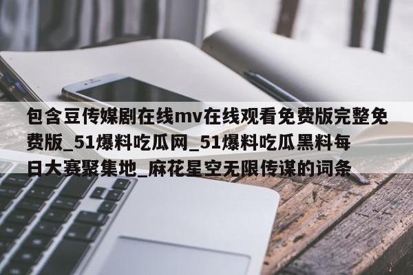 包含豆传媒剧在线mv在线观看免费版完整免费版_51爆料吃瓜网_51爆料吃瓜黑料每日大赛聚集地_麻花星空无限传谋的词条