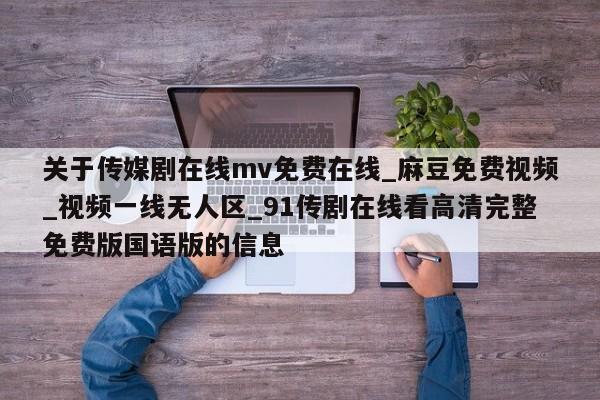 关于传媒剧在线mv免费在线_麻豆免费视频_视频一线无人区_91传剧在线看高清完整免费版国语版的信息