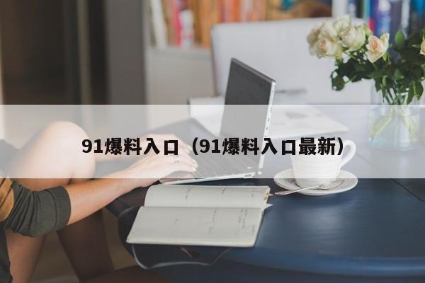 91爆料入口（91爆料入口最新）