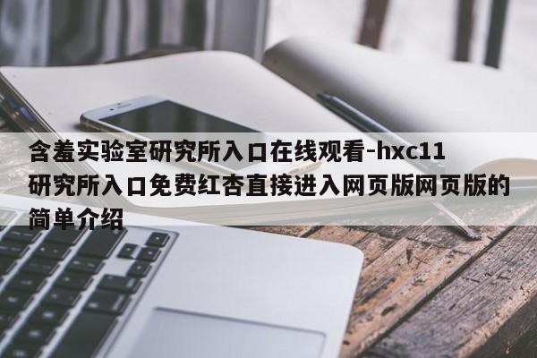 含羞实验室研究所入口在线观看-hxc11研究所入口免费红杏直接进入网页版网页版的简单介绍