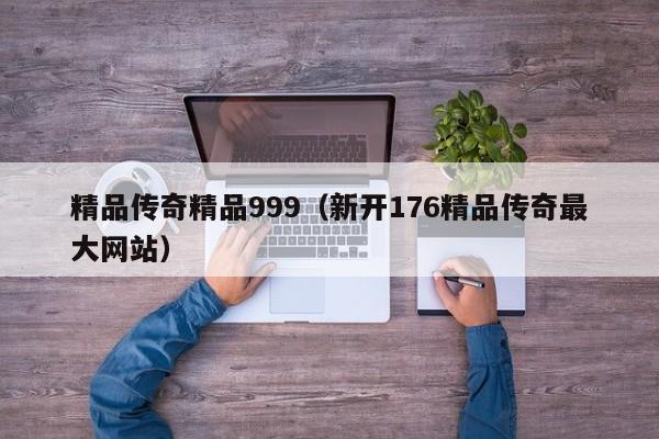 精品传奇精品999（新开176精品传奇最大网站）