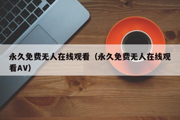 永久免费无人在线观看（永久免费无人在线观看AV）
