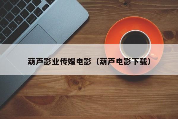葫芦影业传媒电影（葫芦电影下载）