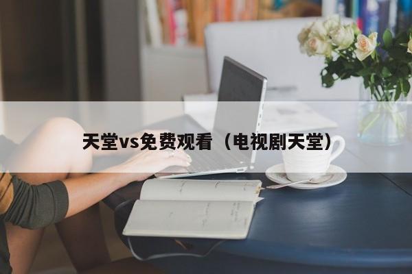 天堂vs免费观看（电视剧天堂）