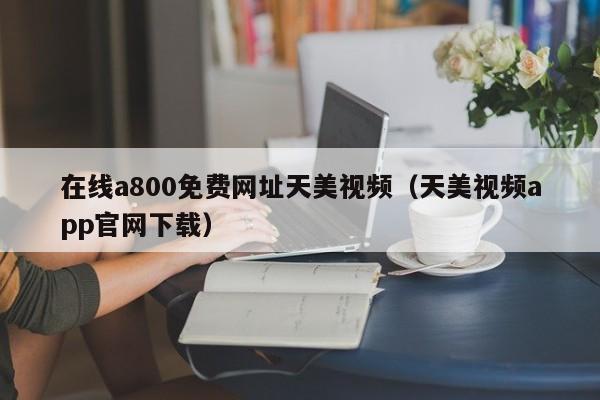 在线a800免费网址天美视频（天美视频app官网下载）