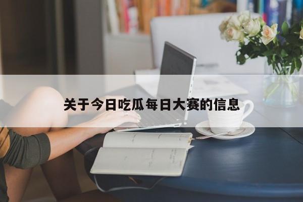 关于今日吃瓜每日大赛的信息