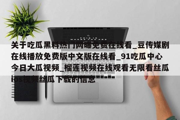 关于吃瓜黑料热门网曝免费在线看_豆传媒剧在线播放免费版中文版在线看_91吃瓜中心今日大瓜视频_榴莲视频在线观看无限看丝瓜ios视频丝瓜下载的信息