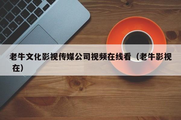老牛文化影视传媒公司视频在线看（老牛影视 在）