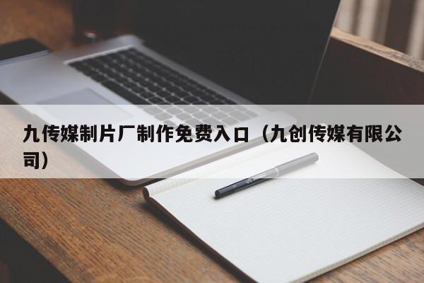 九传媒制片厂制作免费入口（九创传媒有限公司）