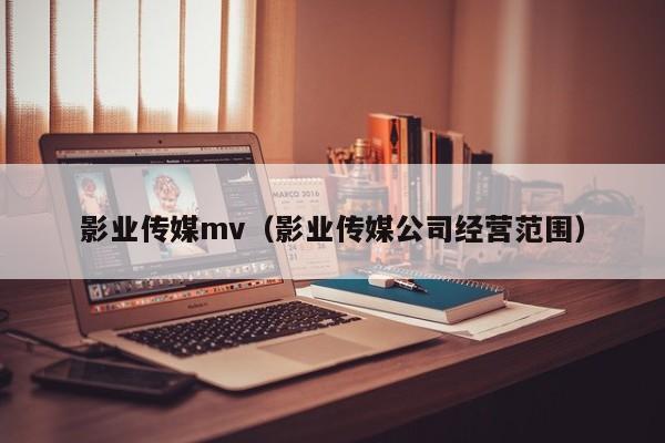 影业传媒mv（影业传媒公司经营范围）