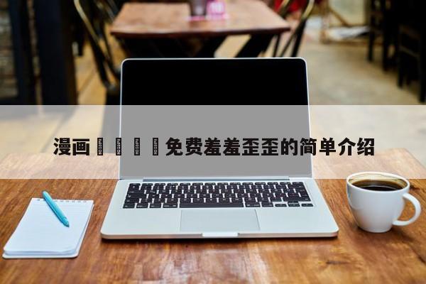 漫画🈲免费羞羞歪歪的简单介绍