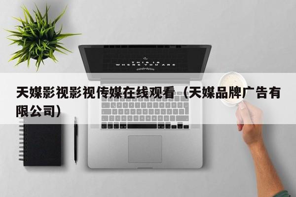 天媒影视影视传媒在线观看（天媒品牌广告有限公司）