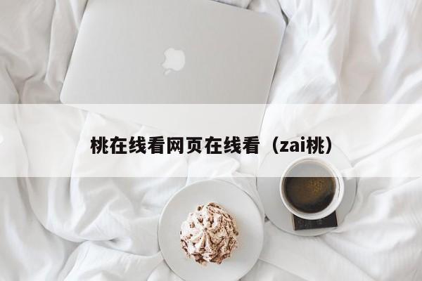 桃在线看网页在线看（zai桃）