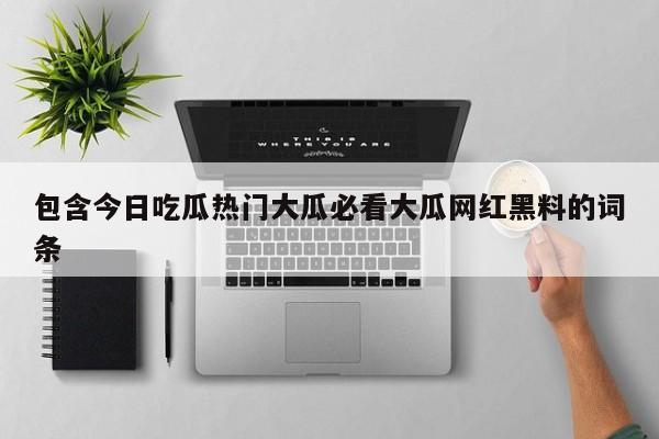 包含今日吃瓜热门大瓜必看大瓜网红黑料的词条