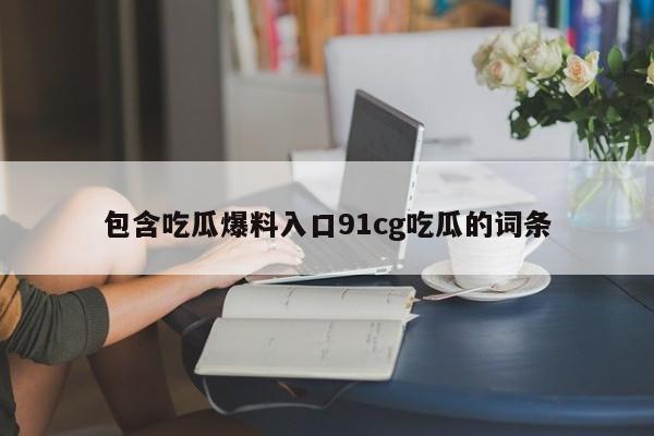 包含吃瓜爆料入口91cg吃瓜的词条