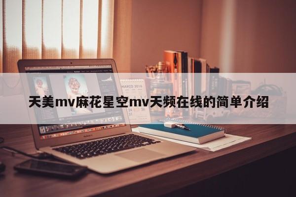 天美mv麻花星空mv天频在线的简单介绍