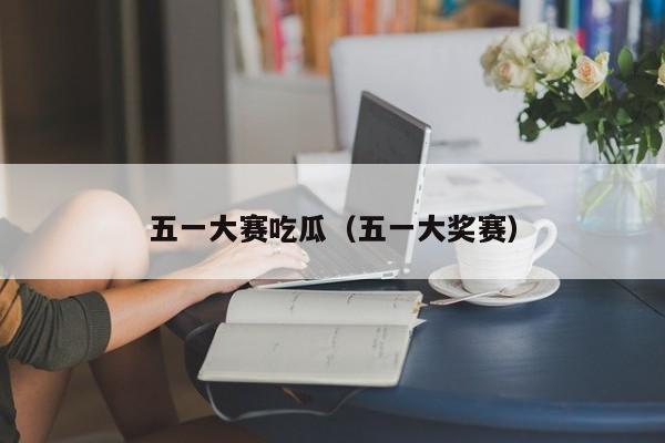 五一大赛吃瓜（五一大奖赛）