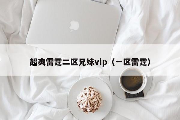 超爽雷霆二区兄妹vip（一区雷霆）