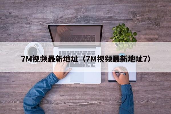 7M视频最新地址（7M视频最新地址7）