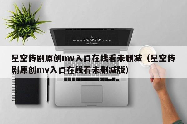 星空传剧原创mv入口在线看未删减（星空传剧原创mv入口在线看未删减版）