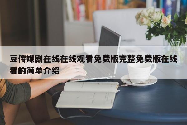 豆传媒剧在线在线观看免费版完整免费版在线看的简单介绍