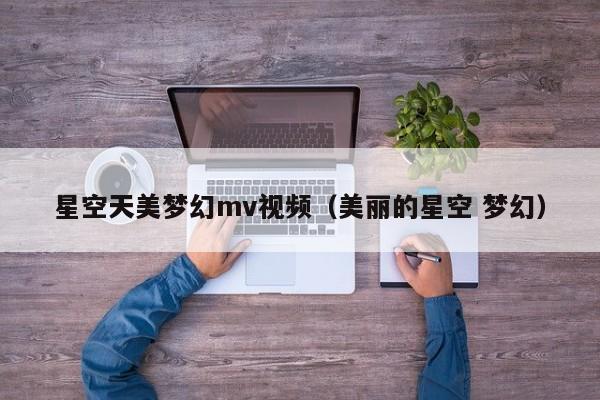 星空天美梦幻mv视频（美丽的星空 梦幻）