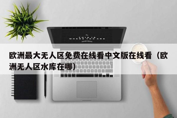欧洲最大无人区免费在线看中文版在线看（欧洲无人区水库在哪）