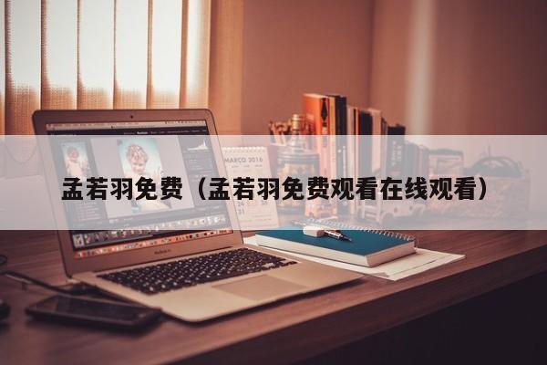 孟若羽免费（孟若羽免费观看在线观看）