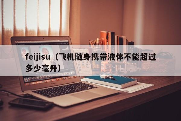 feijisu（飞机随身携带液体不能超过多少毫升）