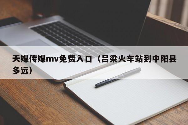 天媒传媒mv免费入口（吕梁火车站到中阳县多远）