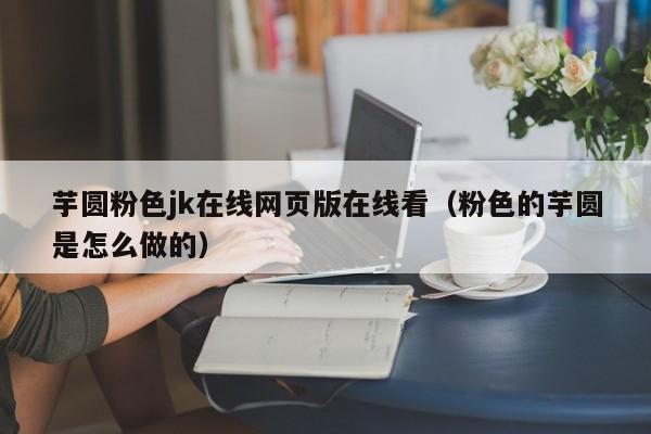 芋圆粉色jk在线网页版在线看（粉色的芋圆是怎么做的）