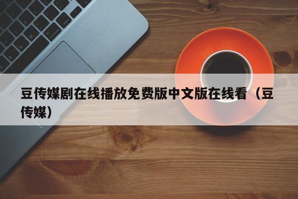 豆传媒剧在线播放免费版中文版在线看（豆 传媒）