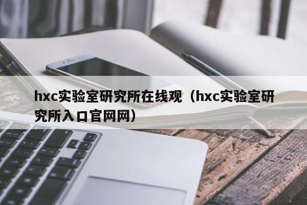 hxc实验室研究所在线观（hxc实验室研究所入口官网网）