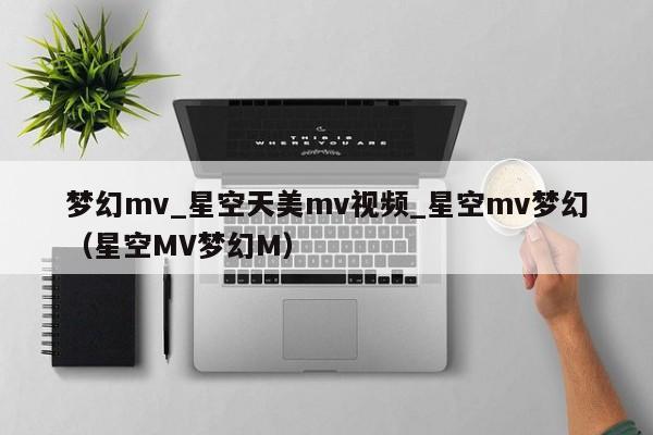 梦幻mv_星空天美mv视频_星空mv梦幻（星空MV梦幻M）