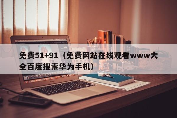 免费51+91（免费网站在线观看www大全百度搜索华为手机）