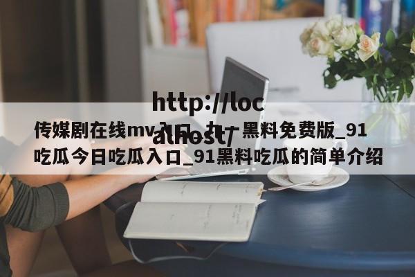 传媒剧在线mv入口_九一黑料免费版_91吃瓜今日吃瓜入口_91黑料吃瓜的简单介绍