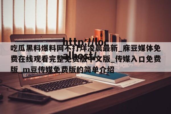 吃瓜黑料爆料网不打烊凌晨最新_庥豆媒体免费在线观看完整免费版中文版_传媒入口免费版_m豆传媒免费版的简单介绍