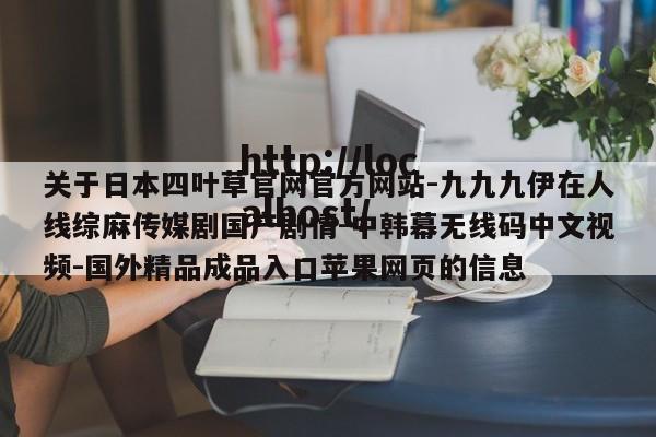 关于日本四叶草官网官方网站-九九九伊在人线综麻传媒剧国产剧情-中韩幕无线码中文视频-国外精品成品入口苹果网页的信息
